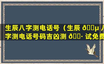 生辰八字测电话号（生辰 🌵 八字测电话号码吉凶测 🌷 试免费）